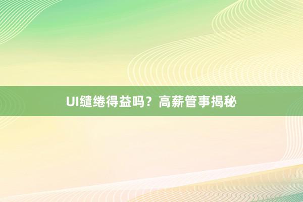 UI缱绻得益吗？高薪管事揭秘